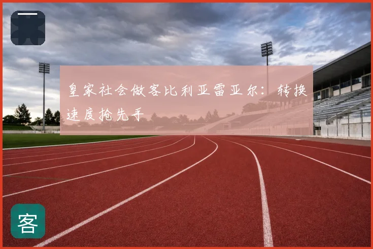 皇家社会做客比利亚雷亚尔：转换速度抢先手