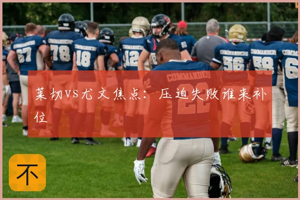 莱切vs尤文焦点：压迫失败谁来补位