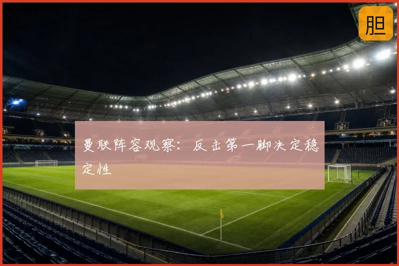 曼联阵容观察：反击第一脚决定稳定性