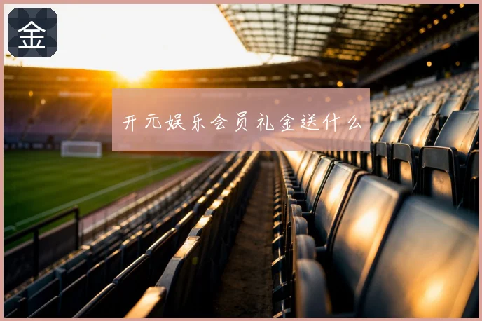 开元娱乐会员礼金送什么