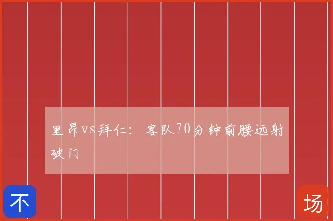里昂vs拜仁：客队70分钟前腰远射破门