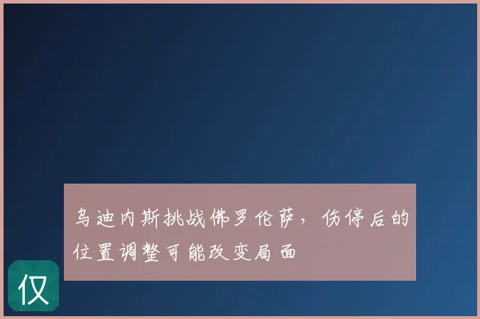乌迪内斯挑战佛罗伦萨，伤停后的位置调整可能改变局面