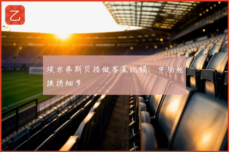 埃尔弗斯贝格做客莱比锡：中场轮换拼细节