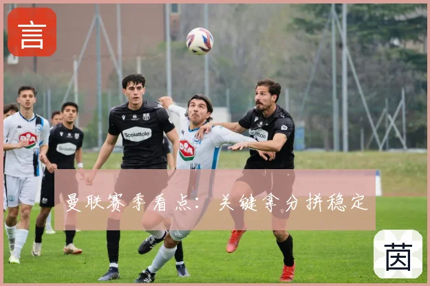 曼联赛季看点:关键拿分拼稳定