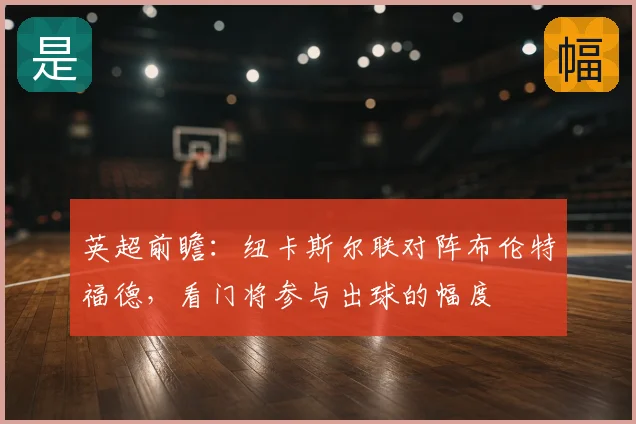 英超前瞻：纽卡斯尔联对阵布伦特福德，看门将参与出球的幅度