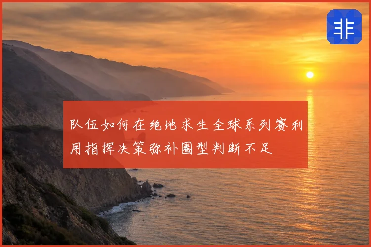 队伍如何在绝地求生全球系列赛利用指挥决策弥补圈型判断不足