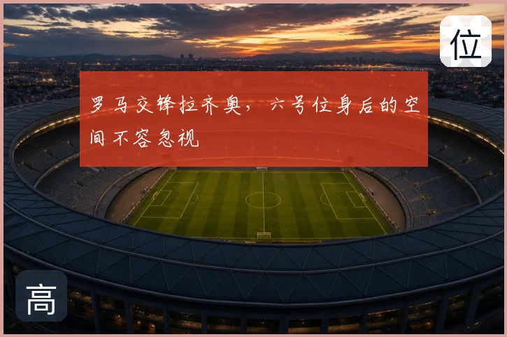 罗马交锋拉齐奥，六号位身后的空间不容忽视